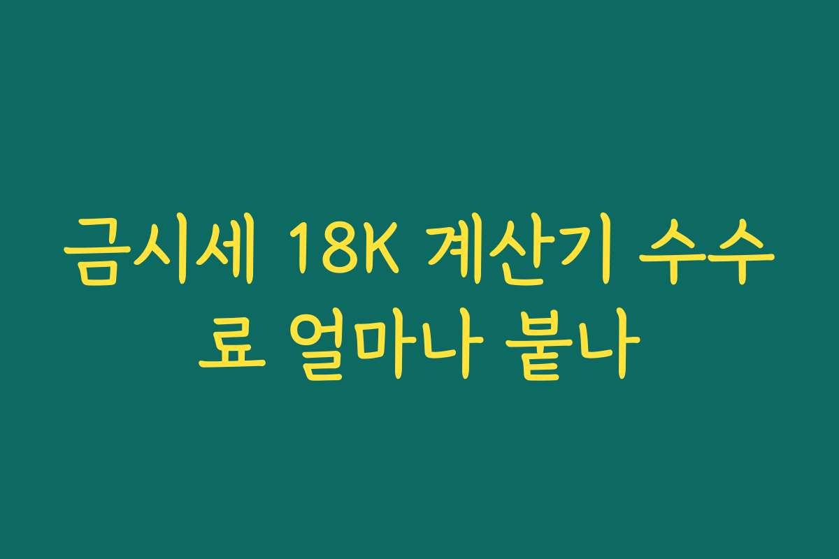금시세 18K 계산기 수수료 얼마나 붙나