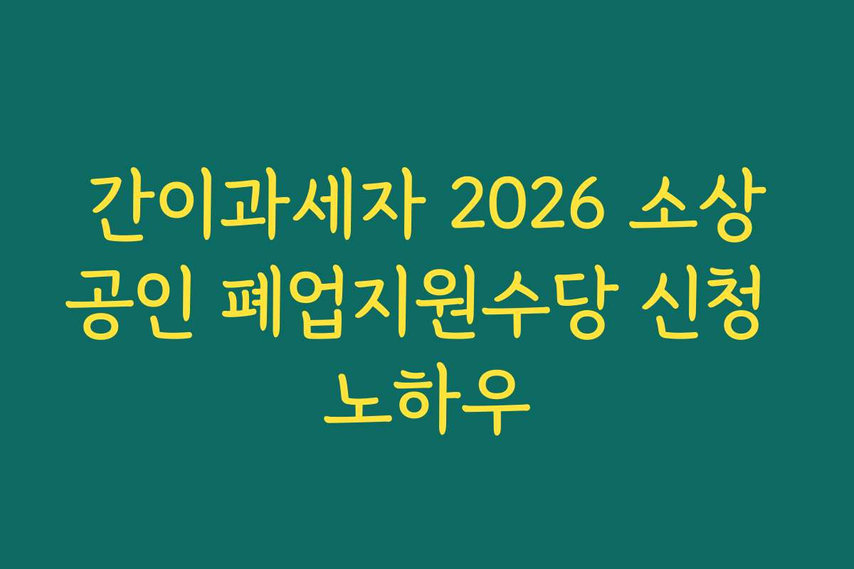 간이과세자 2026 소상공인 폐업지원수당 신청 노하우 간이과세자 2026 소상공인 폐업지원수당 신청 노하우