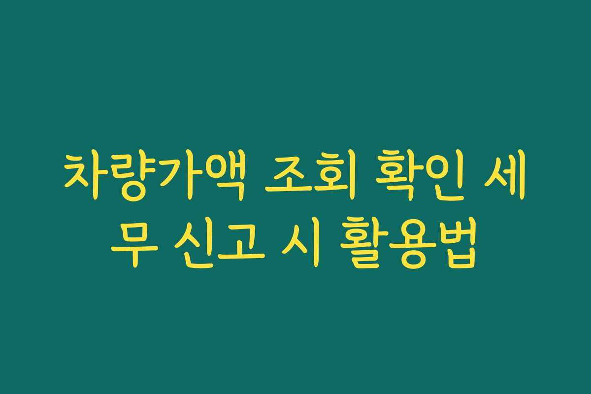 차량가액 조회 확인 세무 신고 시 활용법