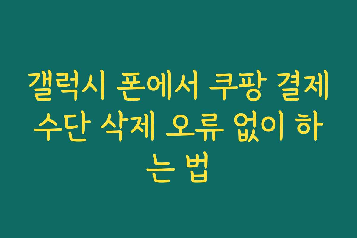 갤럭시 폰에서 쿠팡 결제수단 삭제 오류 없이 하는 법