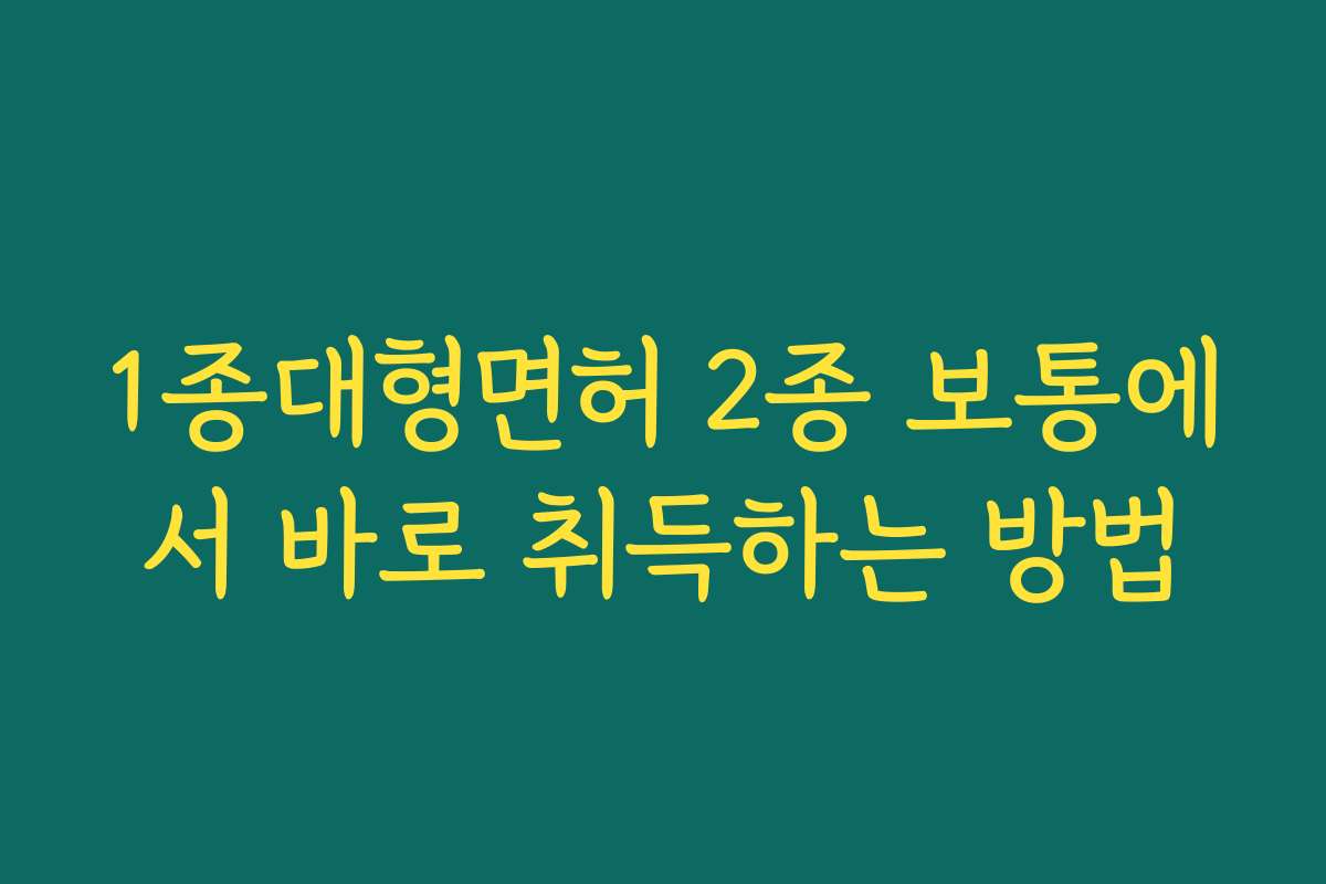 1종대형면허 2종 보통에서 바로 취득하는 방법