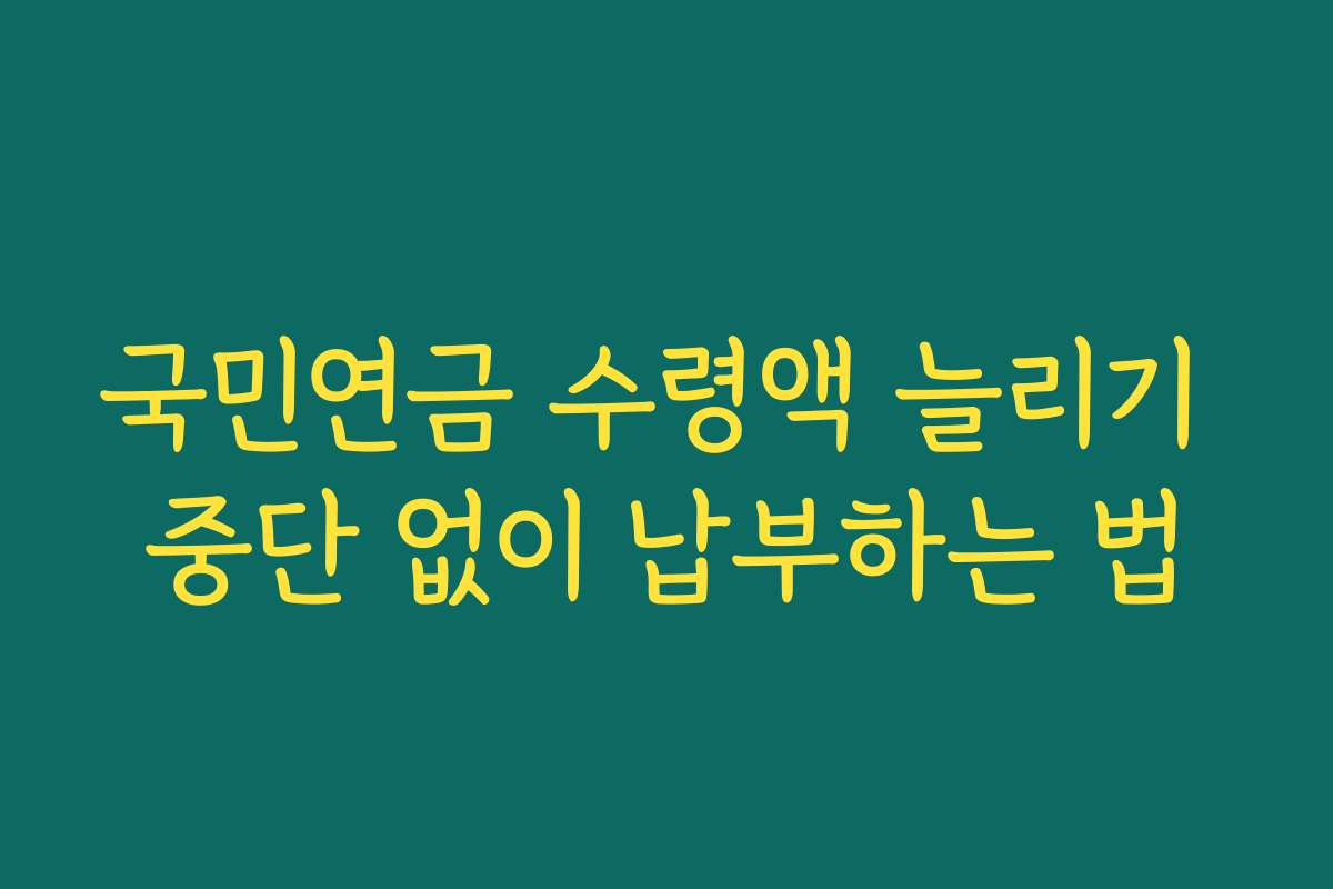 국민연금 수령액 늘리기 중단 없이 납부하는 법