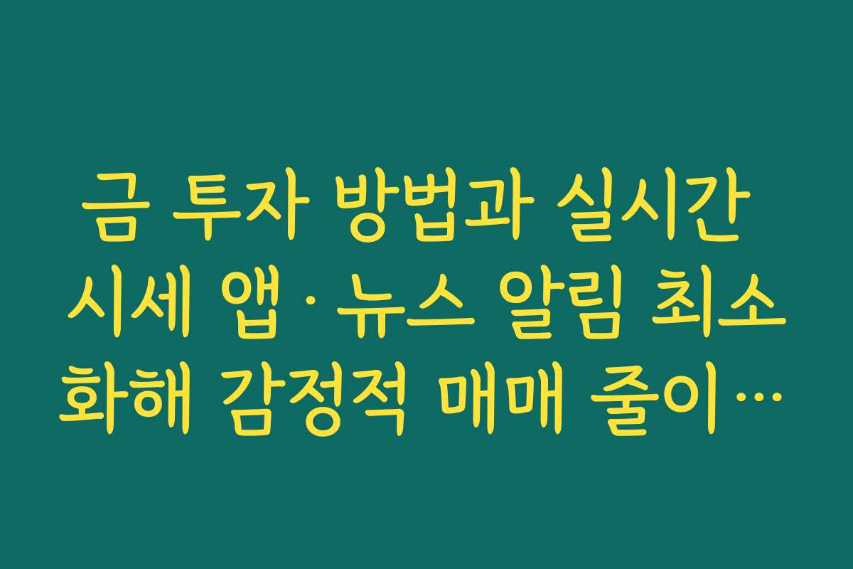 금 투자 방법과 실시간 시세 앱·뉴스 알림 최소화해 감정적 매매 줄이는 법