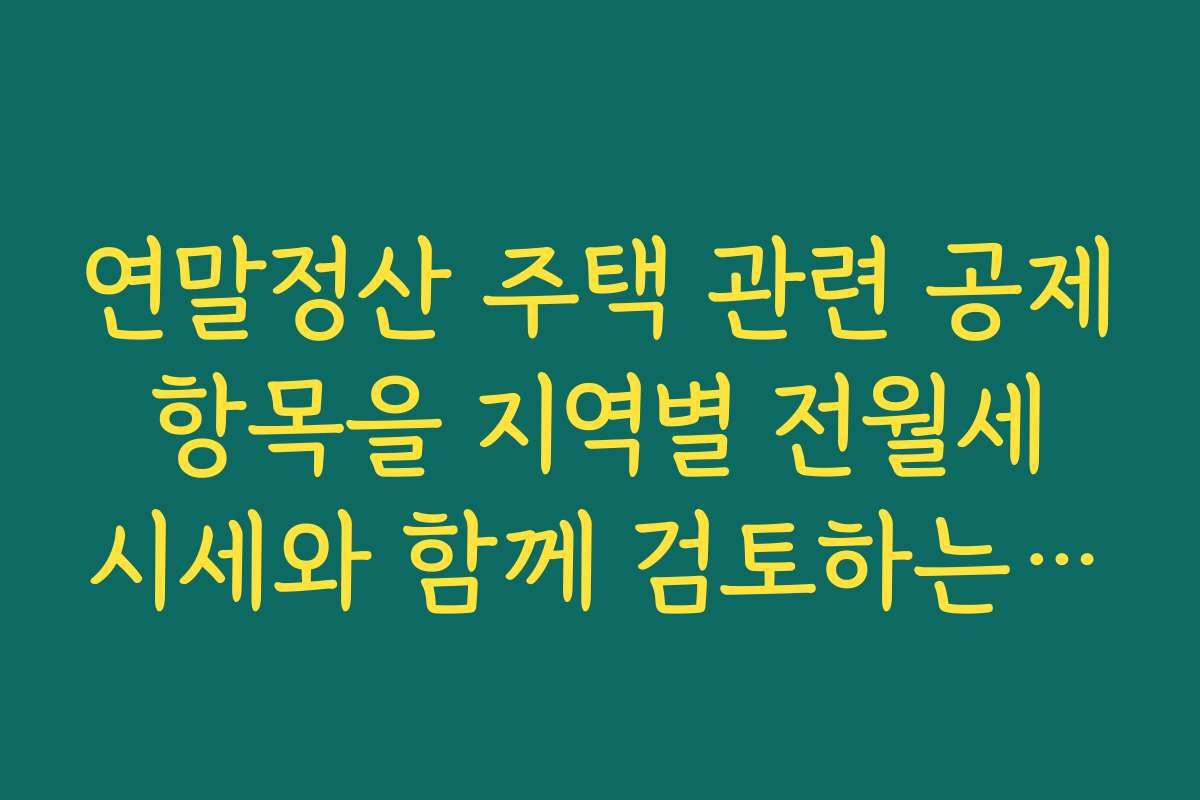 연말정산 주택 관련 공제 항목을 지역별 전월세 시세와 함께 검토하는 방법