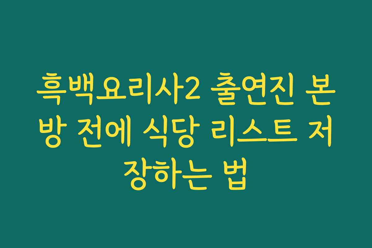 흑백요리사2 출연진 본방 전에 식당 리스트 저장하는 법