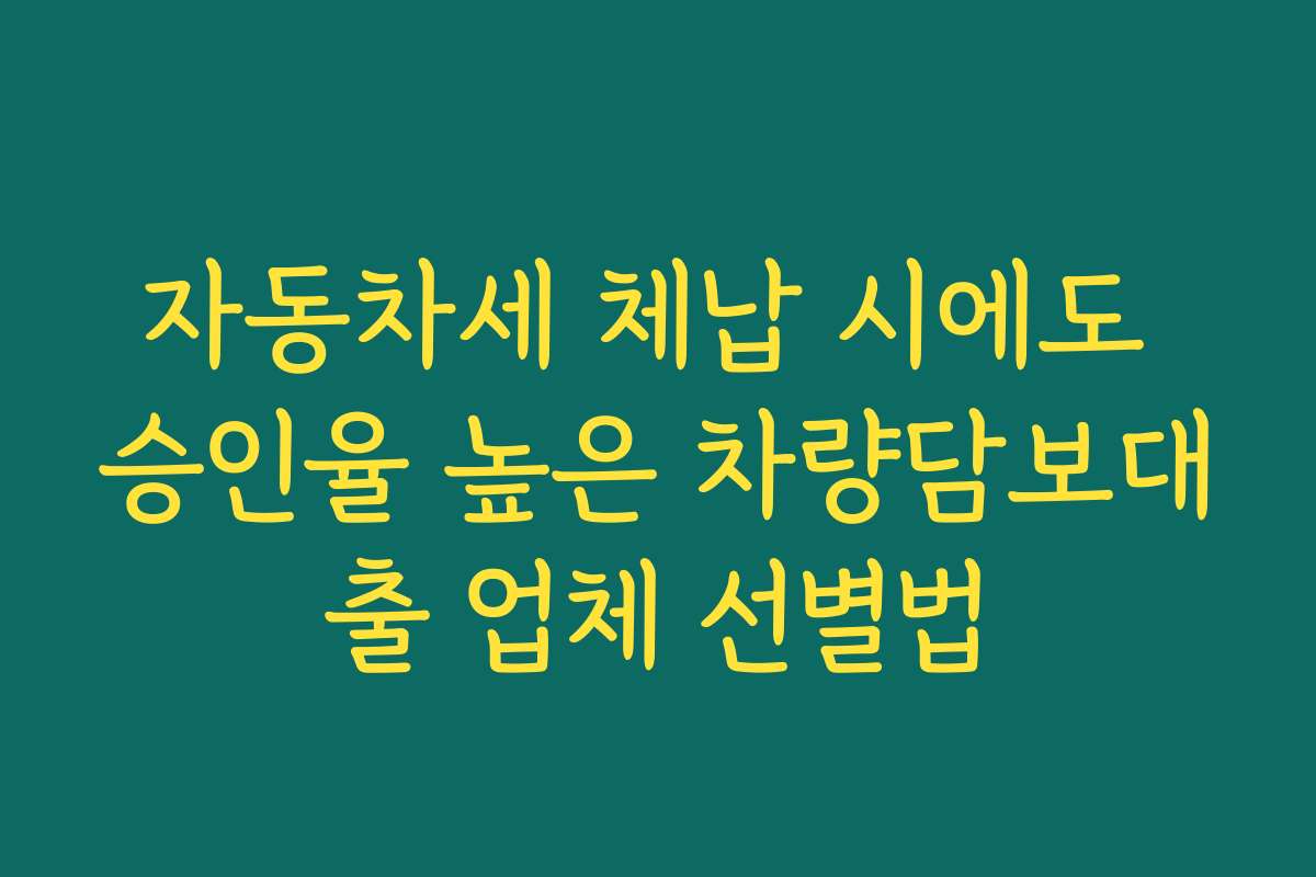 자동차세 체납 시에도 승인율 높은 차량담보대출 업체 선별법