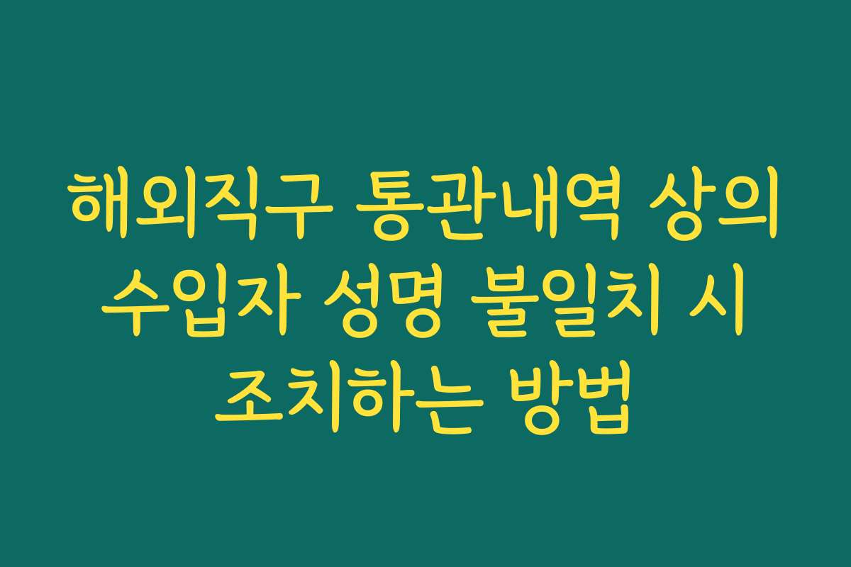 해외직구 통관내역 상의 수입자 성명 불일치 시 조치하는 방법 해외직구 통관내역 상의 수입자 성명 불일치 시 조치하는 방법