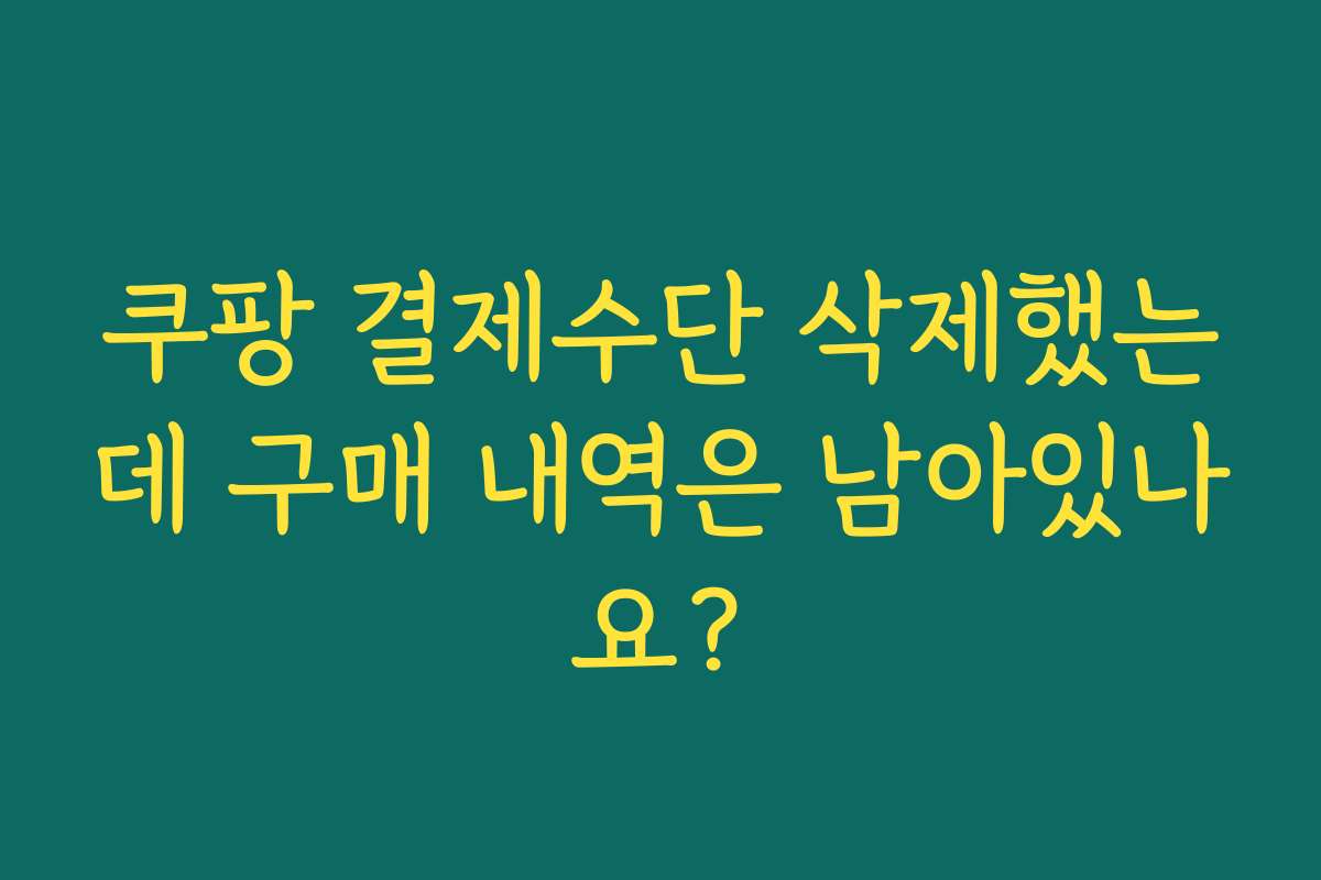 쿠팡 결제수단 삭제했는데 구매 내역은 남아있나요?