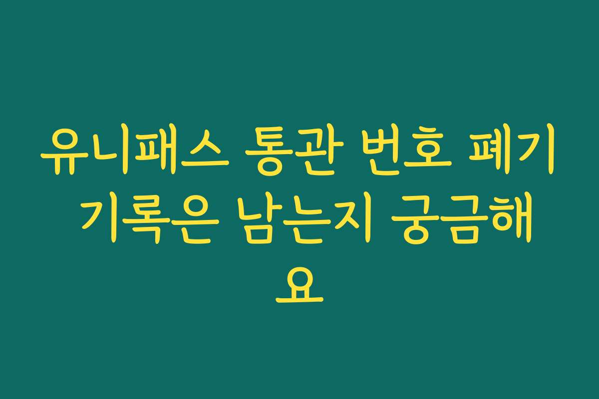 유니패스 통관 번호 폐기 기록은 남는지 궁금해요