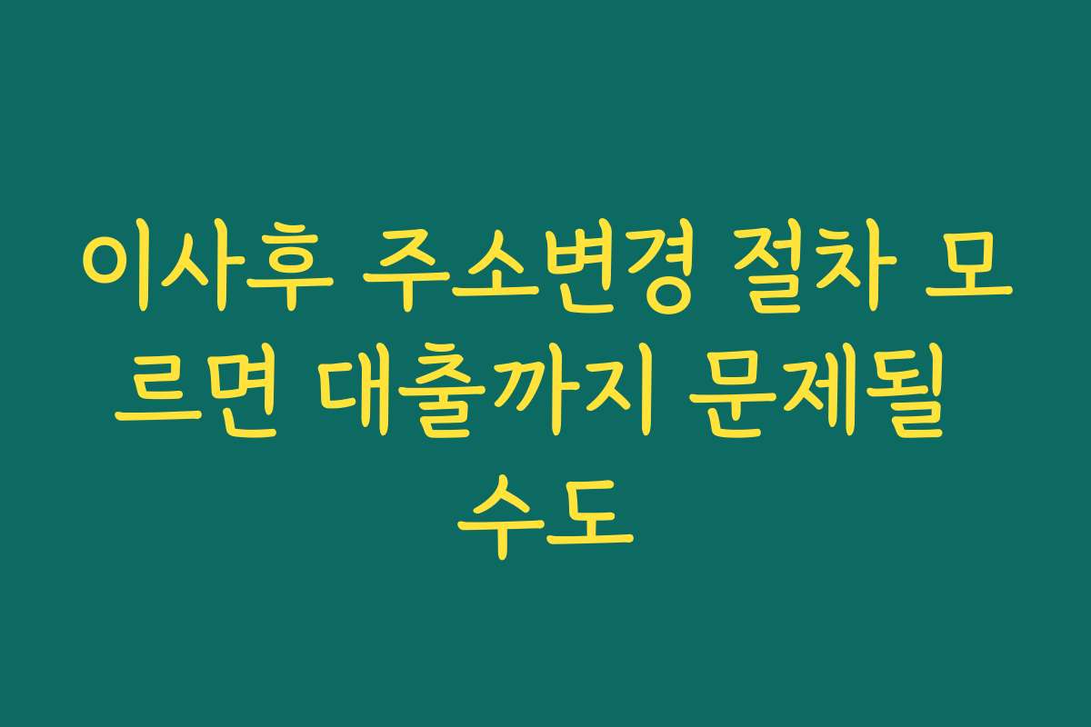 이사후 주소변경 절차 모르면 대출까지 문제될 수도