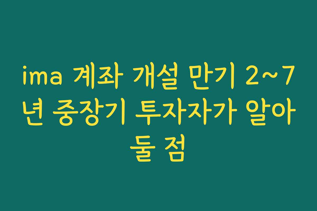 ima 계좌 개설 만기 2~7년 중장기 투자자가 알아둘 점 ima 계좌 개설 만기 2~7년 중장기 투자자가 알아둘 점