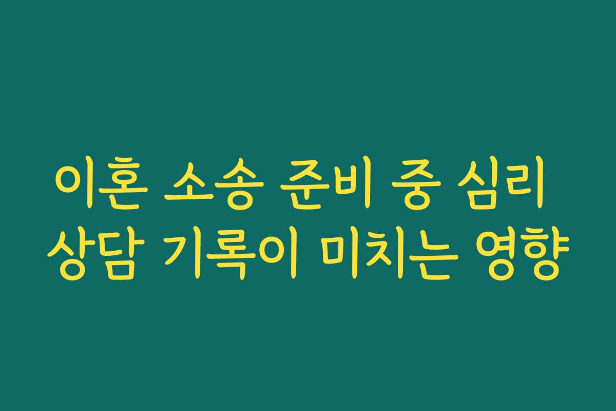 이혼 소송 준비 중 심리 상담 기록이 미치는 영향 이혼 소송 준비 중 심리 상담 기록이 미치는 영향