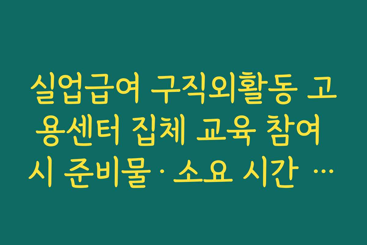 실업급여 구직외활동 고용센터 집체 교육 참여 시 준비물·소요 시간 안내
