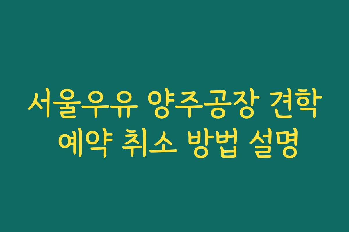 서울우유 양주공장 견학 예약 취소 방법 설명