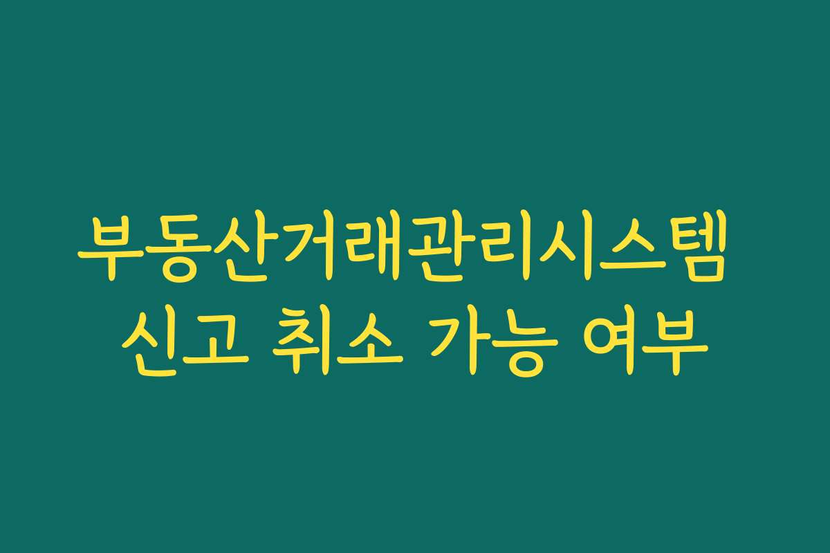 부동산거래관리시스템 신고 취소 가능 여부
