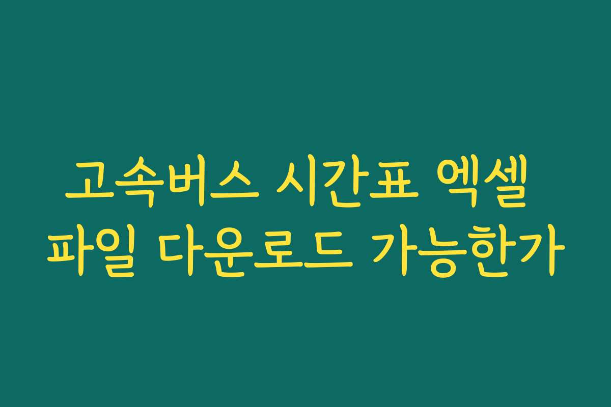 고속버스 시간표 엑셀 파일 다운로드 가능한가