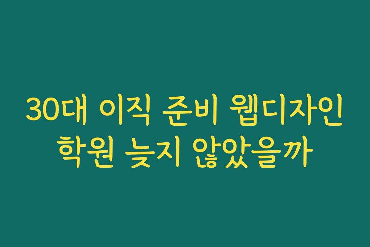 30대 이직 준비 웹디자인학원 늦지 않았을까