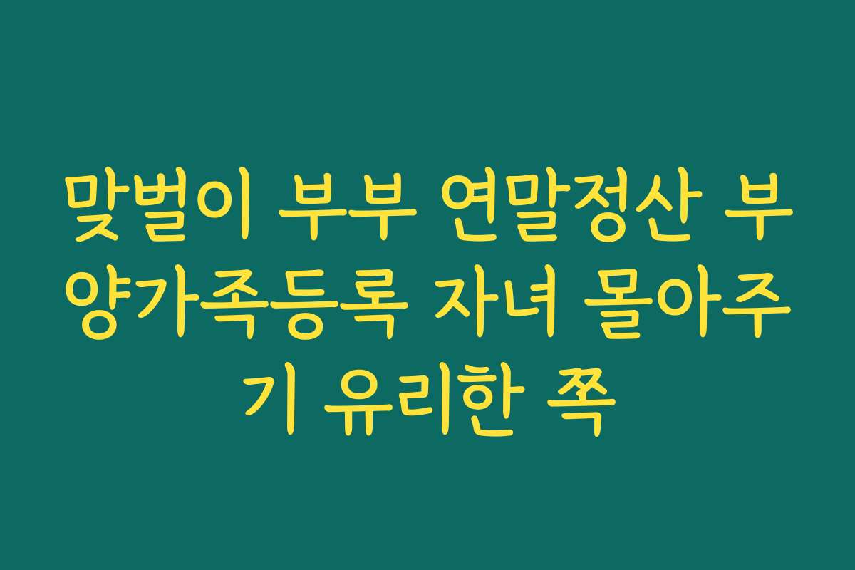 맞벌이 부부 연말정산 부양가족등록 자녀 몰아주기 유리한 쪽