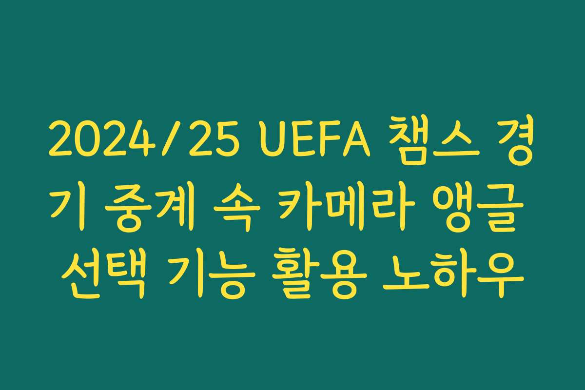 2024/25 UEFA 챔스 경기 중계 속 카메라 앵글 선택 기능 활용 노하우
