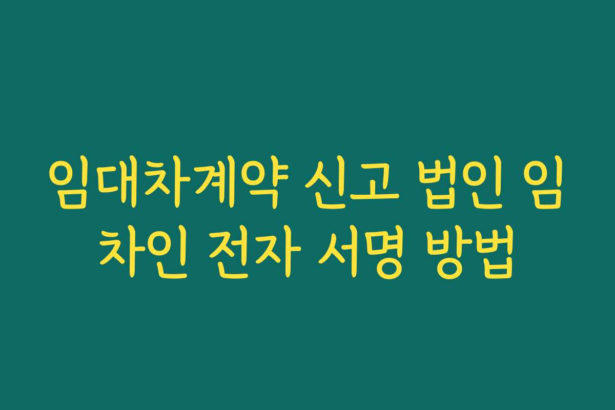 임대차계약 신고 법인 임차인 전자 서명 방법