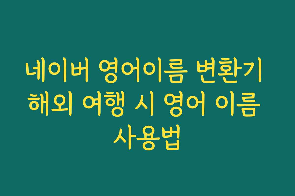 네이버 영어이름 변환기 해외 여행 시 영어 이름 사용법