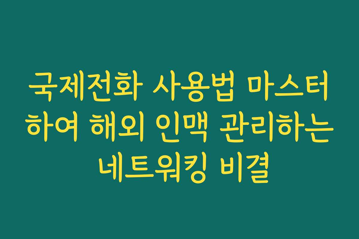 국제전화 사용법 마스터하여 해외 인맥 관리하는 네트워킹 비결
