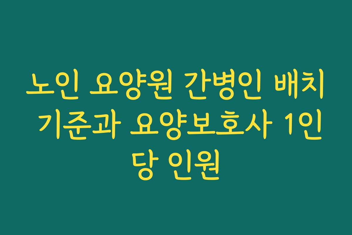 노인 요양원 간병인 배치 기준과 요양보호사 1인당 인원