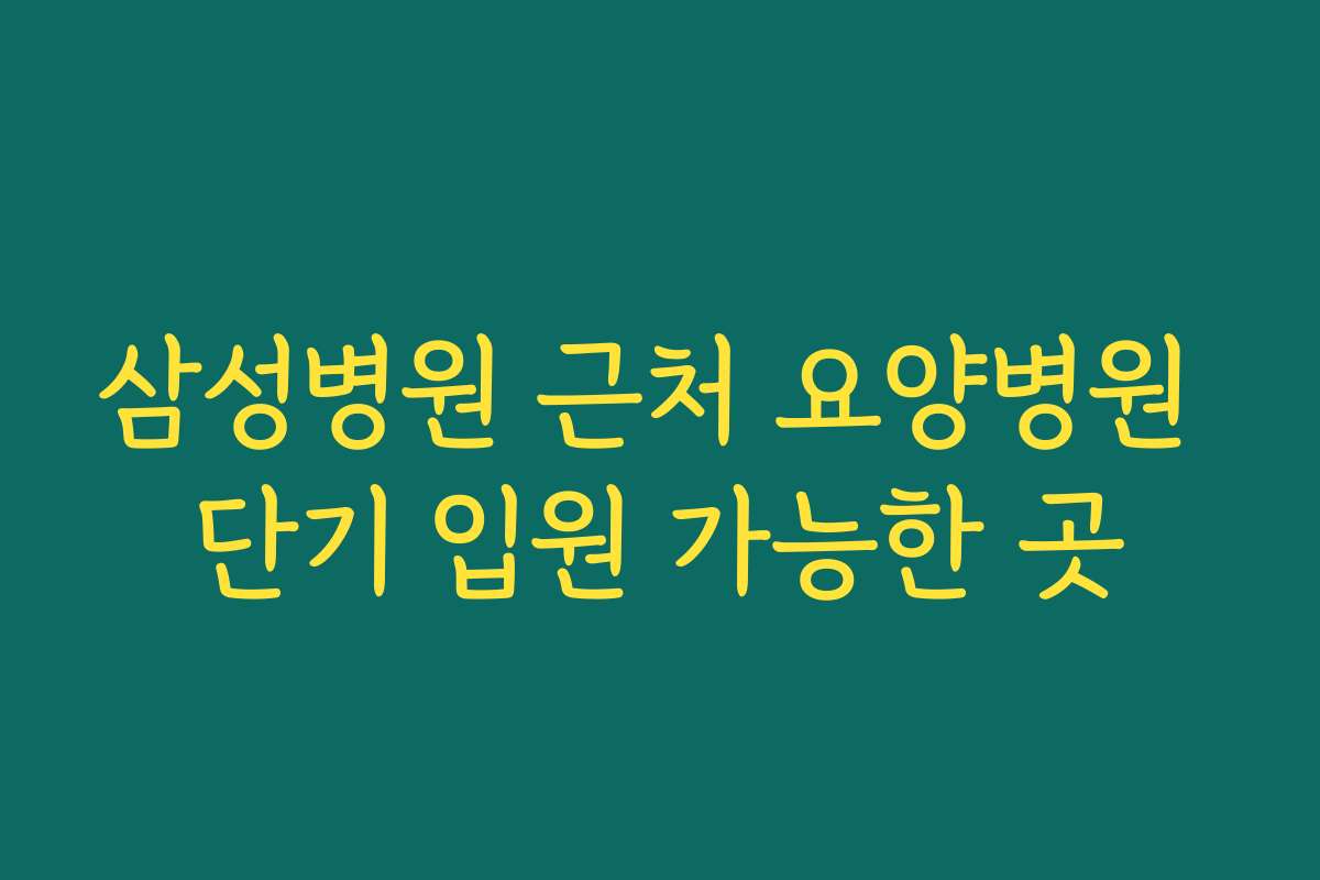 삼성병원 근처 요양병원 단기 입원 가능한 곳