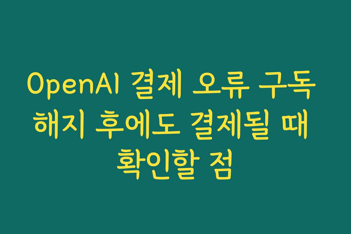 OpenAI 결제 오류 구독 해지 후에도 결제될 때 확인할 점