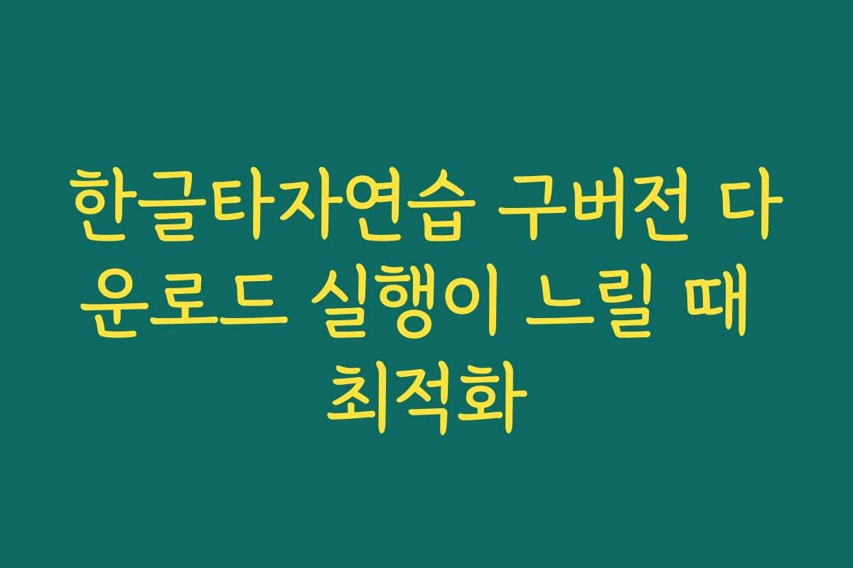 한글타자연습 구버전 다운로드 실행이 느릴 때 최적화