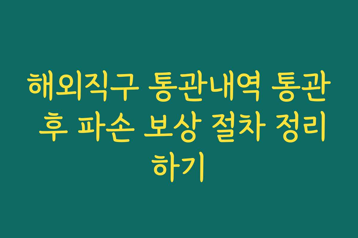 해외직구 통관내역 통관 후 파손 보상 절차 정리하기