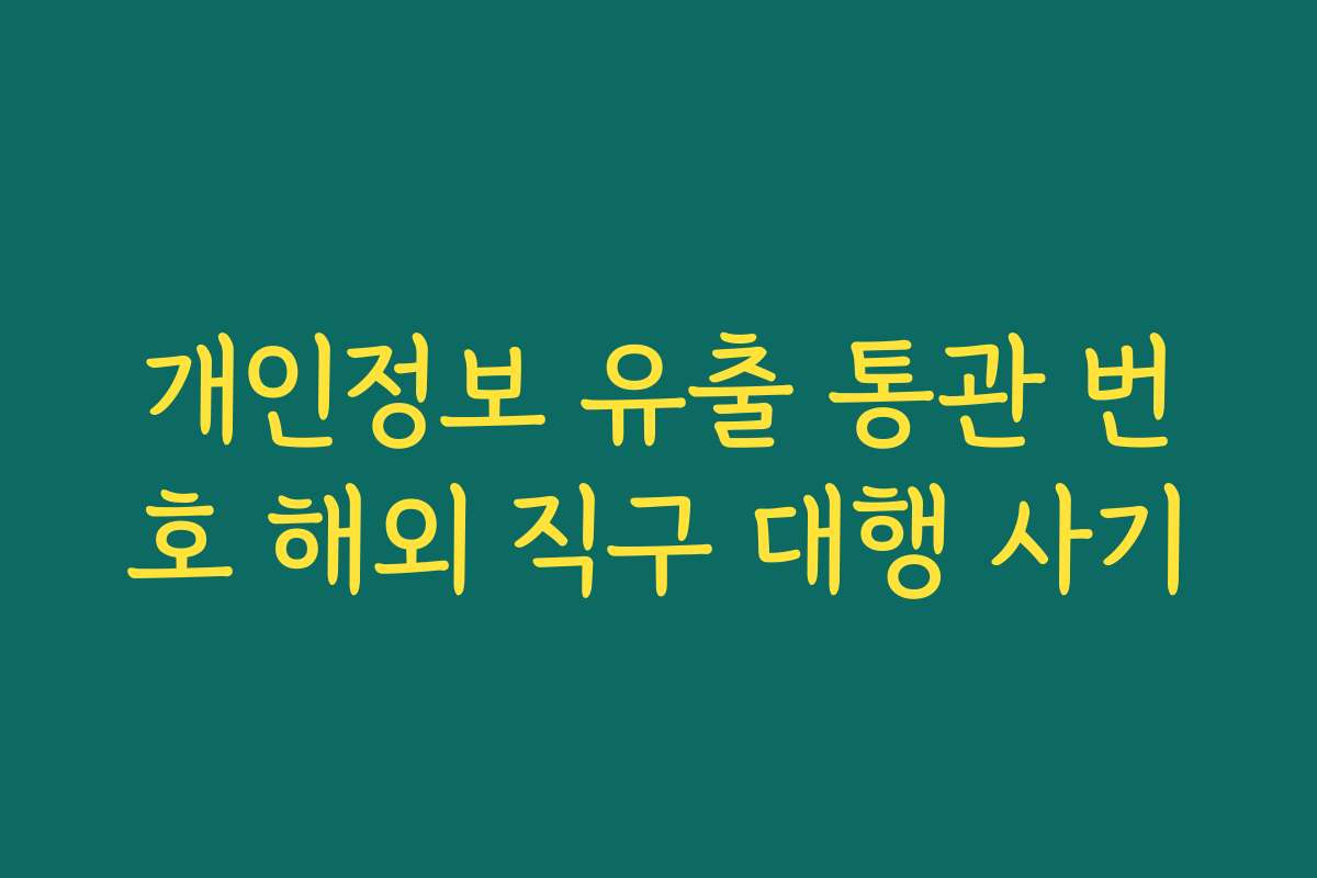 개인정보 유출 통관 번호 해외 직구 대행 사기