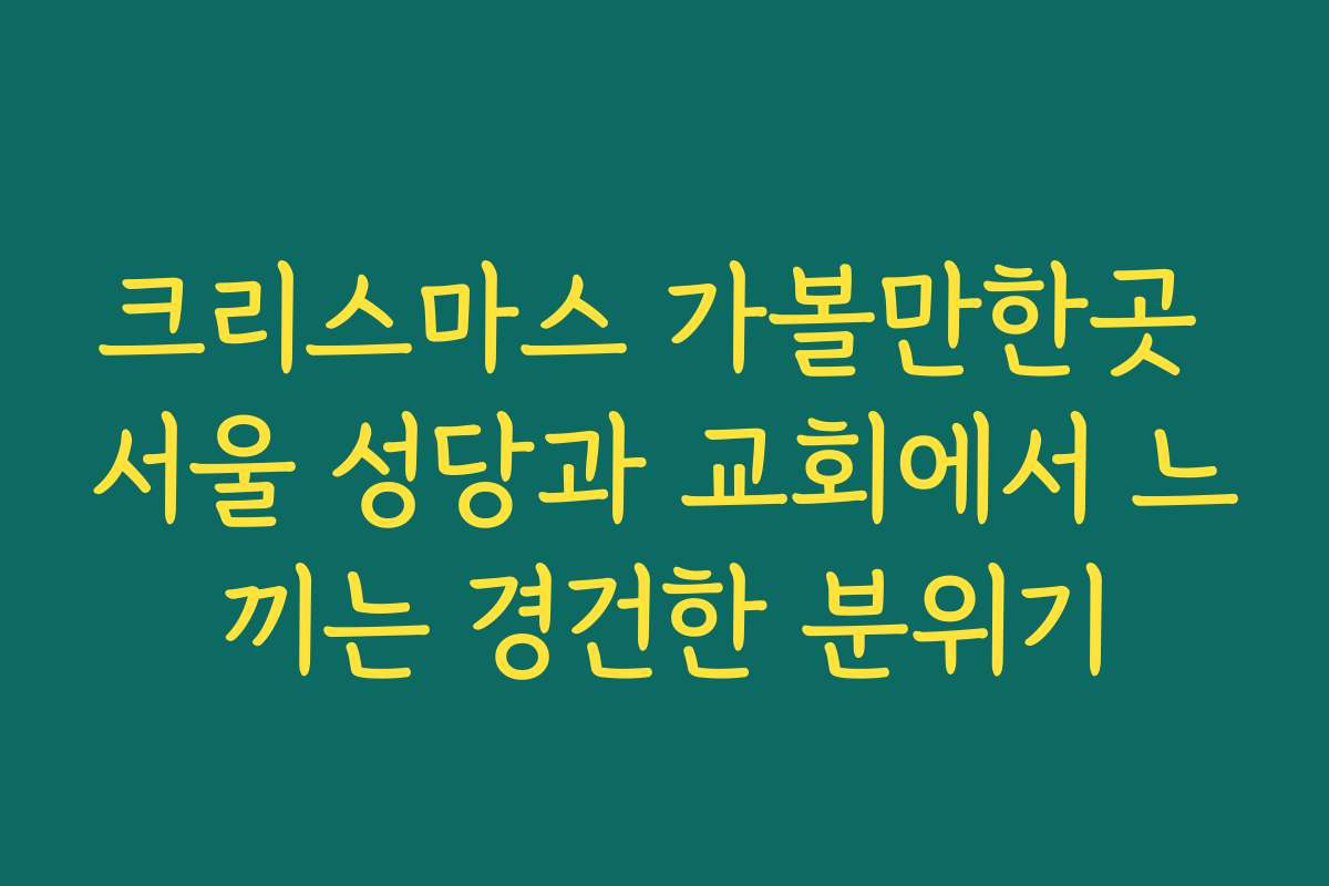크리스마스 가볼만한곳 서울 성당과 교회에서 느끼는 경건한 분위기