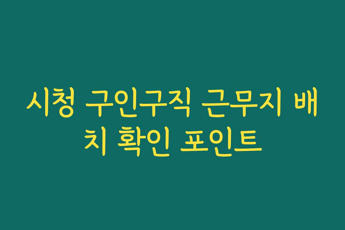시청 구인구직 근무지 배치 확인 포인트