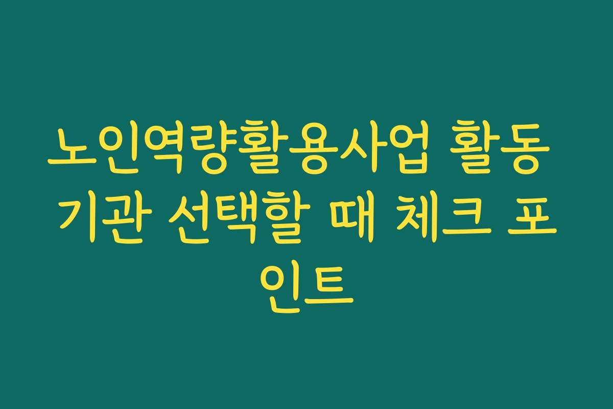 노인역량활용사업 활동 기관 선택할 때 체크 포인트
