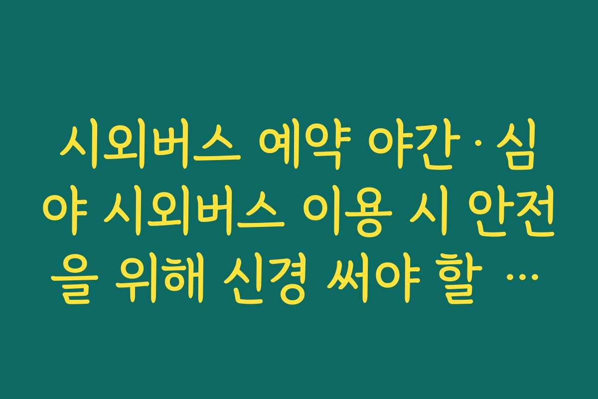 시외버스 예약 야간·심야 시외버스 이용 시 안전을 위해 신경 써야 할 포인트