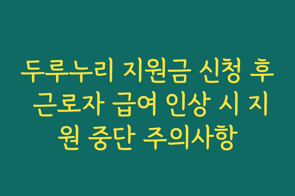 두루누리 지원금 신청 후 근로자 급여 인상 시 지원 중단 주의사항 두루누리 지원금 신청 후 근로자 급여 인상 시 지원 중단 주의사항
