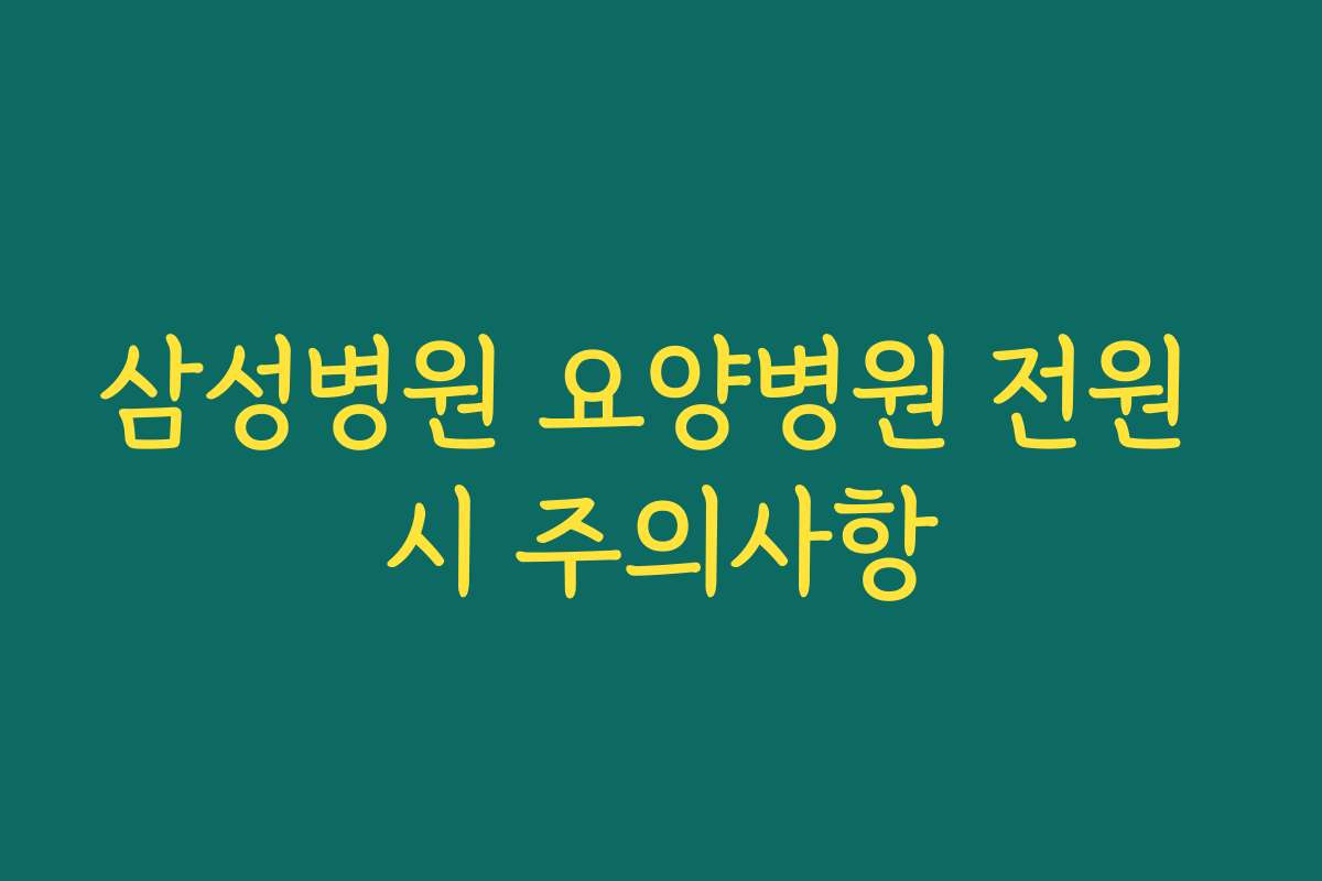 삼성병원 요양병원 전원 시 주의사항