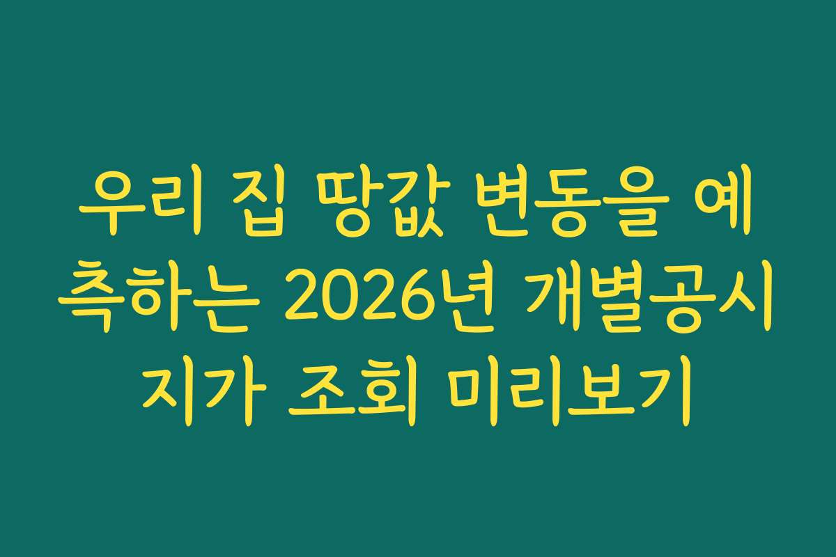 우리 집 땅값 변동을 예측하는 2026년 개별공시지가 조회 미리보기