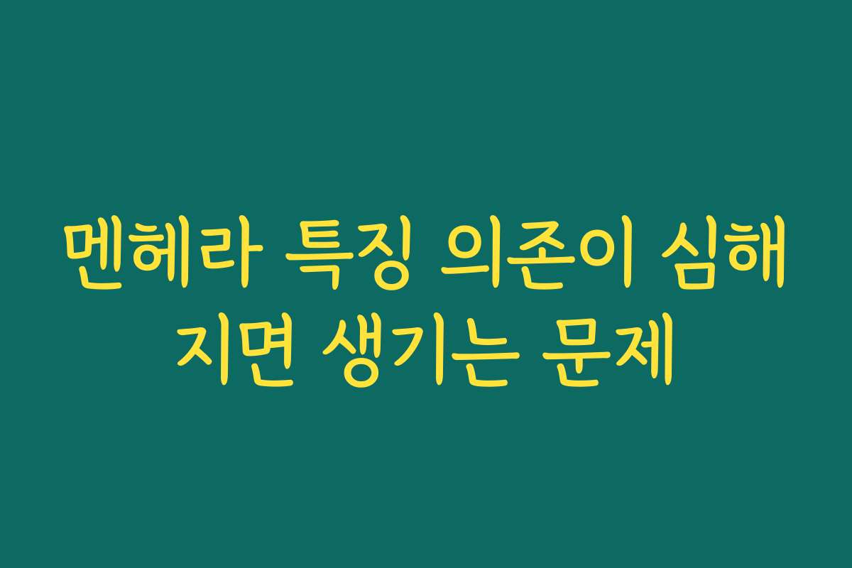 멘헤라 특징 의존이 심해지면 생기는 문제