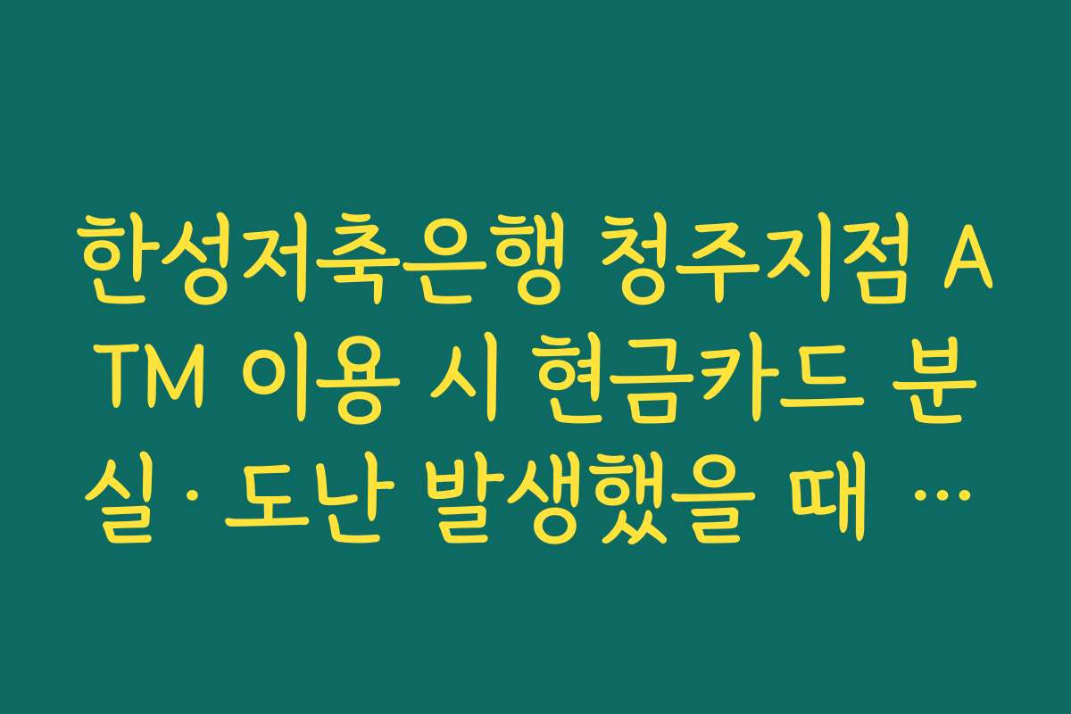 한성저축은행 청주지점 ATM 이용 시 현금카드 분실·도난 발생했을 때 신속히 차단하는 절차