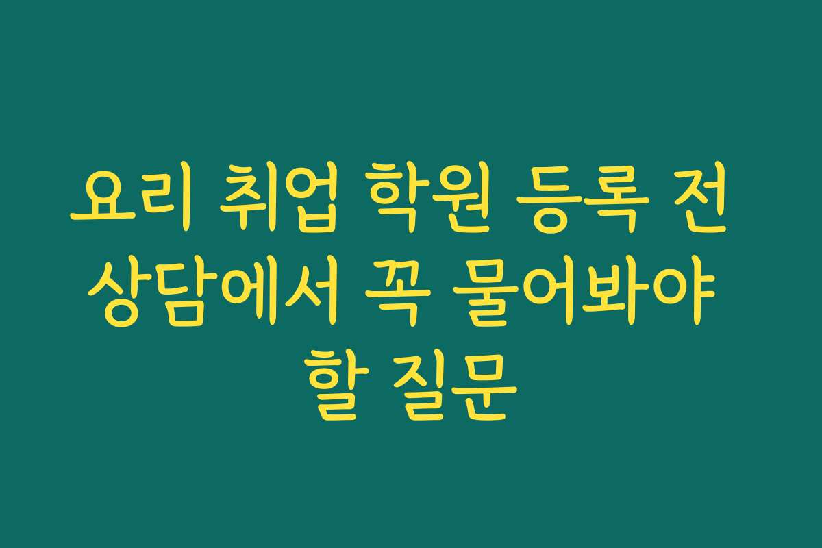 요리 취업 학원 등록 전 상담에서 꼭 물어봐야 할 질문 요리 취업 학원 등록 전 상담에서 꼭 물어봐야 할 질문