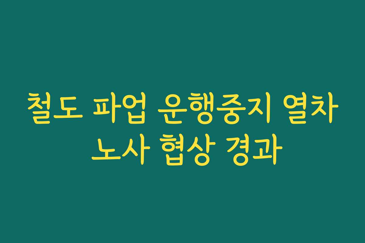 철도 파업 운행중지 열차 노사 협상 경과