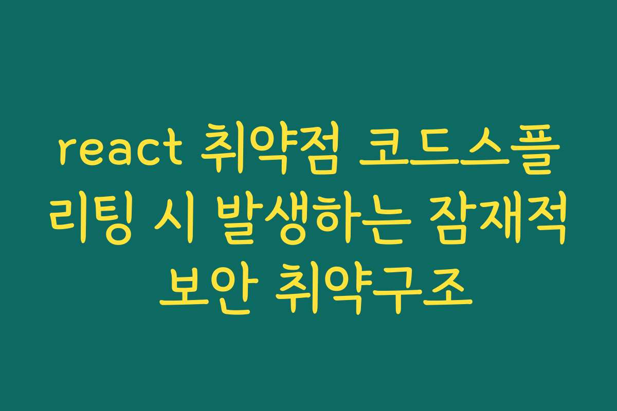 react 취약점 코드스플리팅 시 발생하는 잠재적 보안 취약구조