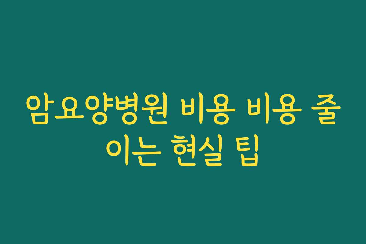 암요양병원 비용 비용 줄이는 현실 팁