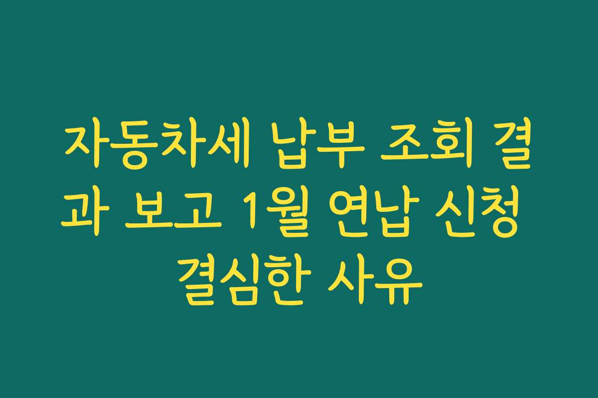 자동차세 납부 조회 결과 보고 1월 연납 신청 결심한 사유