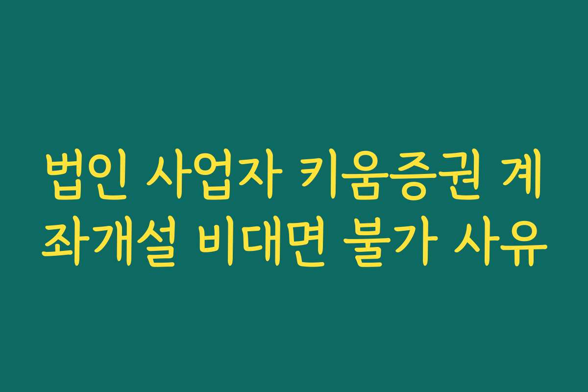 법인 사업자 키움증권 계좌개설 비대면 불가 사유