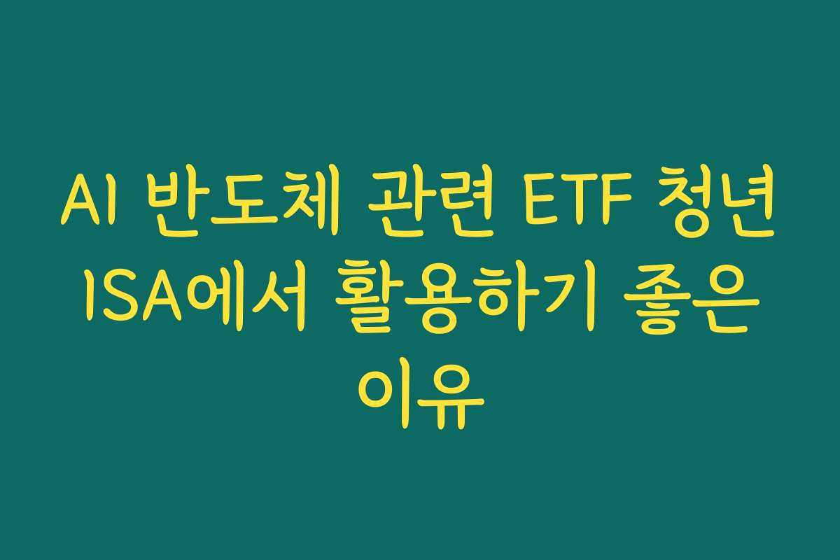 AI 반도체 관련 ETF 청년 ISA에서 활용하기 좋은 이유