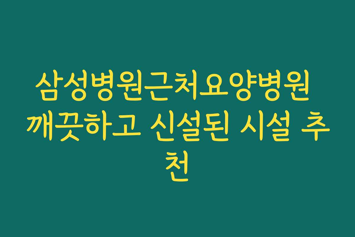 삼성병원근처요양병원 깨끗하고 신설된 시설 추천
