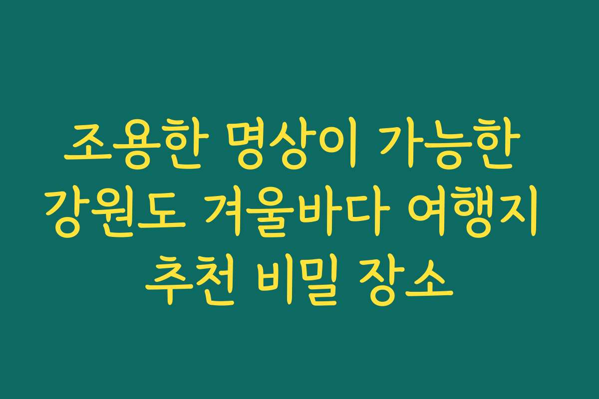 조용한 명상이 가능한 강원도 겨울바다 여행지 추천 비밀 장소